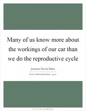 Many of us know more about the workings of our car than we do the reproductive cycle Picture Quote #1