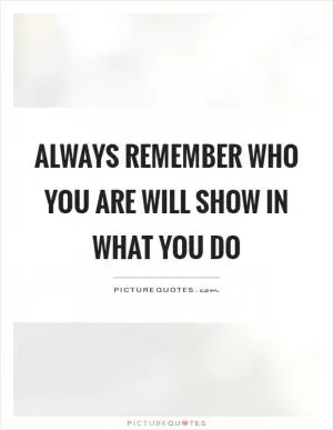 Always remember who you are will show in what you do Picture Quote #1