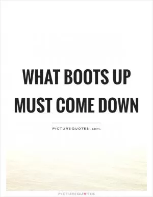 What boots up must come down Picture Quote #1