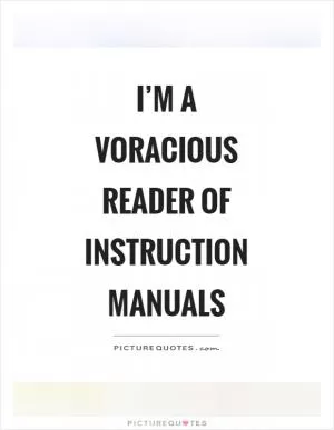 I’m a voracious reader of instruction manuals Picture Quote #1