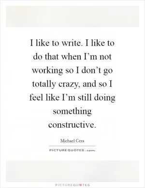 I like to write. I like to do that when I’m not working so I don’t go totally crazy, and so I feel like I’m still doing something constructive Picture Quote #1