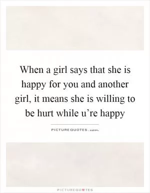 When a girl says that she is happy for you and another girl, it means she is willing to be hurt while u’re happy Picture Quote #1