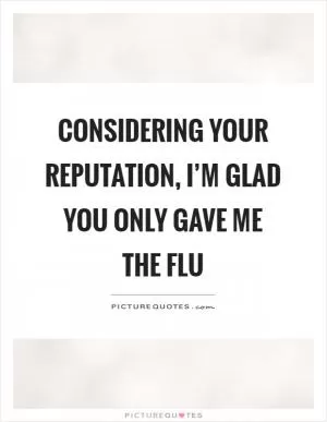 Considering your reputation, I’m glad you only gave me the flu Picture Quote #1