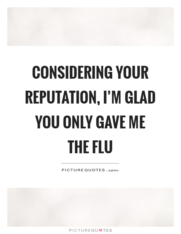 Considering your reputation, I'm glad you only gave me the flu Picture Quote #1