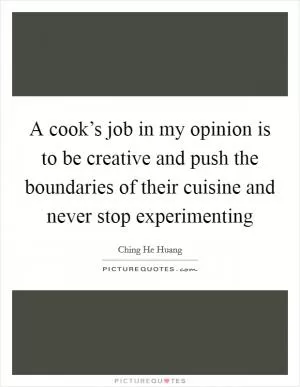 A cook’s job in my opinion is to be creative and push the boundaries of their cuisine and never stop experimenting Picture Quote #1