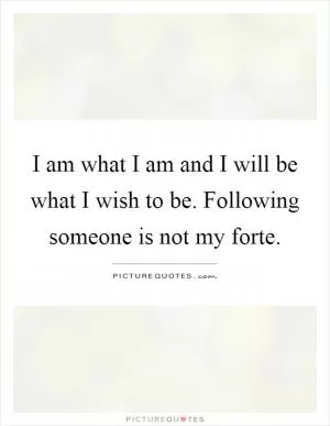 I am what I am and I will be what I wish to be. Following someone is not my forte Picture Quote #1