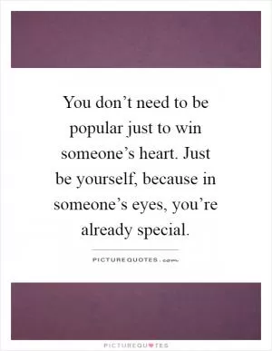 You don’t need to be popular just to win someone’s heart. Just be yourself, because in someone’s eyes, you’re already special Picture Quote #1
