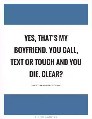 Yes, that’s my boyfriend. You call, text or touch and you die. Clear? Picture Quote #1
