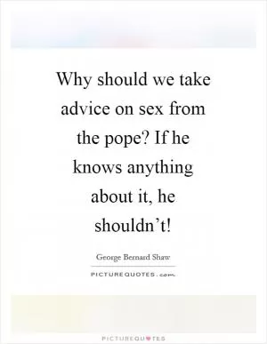 Why should we take advice on sex from the pope? If he knows anything about it, he shouldn’t! Picture Quote #1