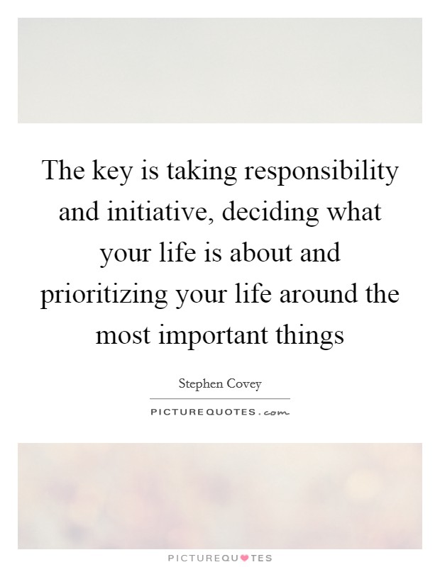 The key is taking responsibility and initiative, deciding what your life is about and prioritizing your life around the most important things Picture Quote #1