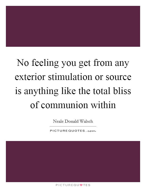 No feeling you get from any exterior stimulation or source is anything like the total bliss of communion within Picture Quote #1