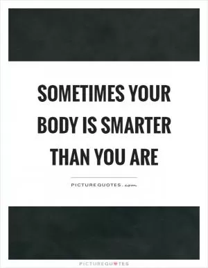 Sometimes your body is smarter than you are Picture Quote #1