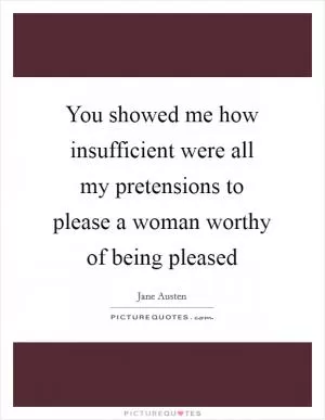 You showed me how insufficient were all my pretensions to please a woman worthy of being pleased Picture Quote #1