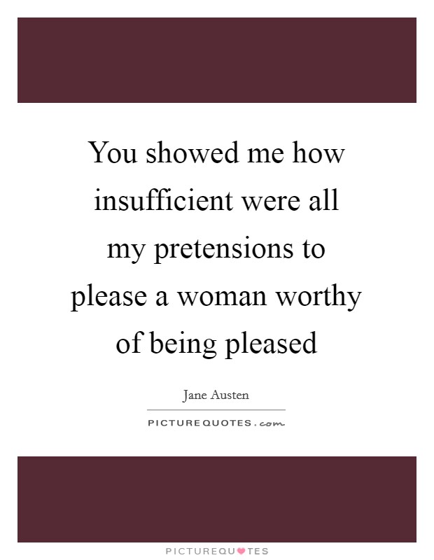 You showed me how insufficient were all my pretensions to please a woman worthy of being pleased Picture Quote #1