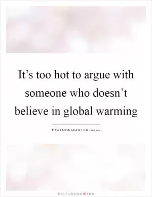 It’s too hot to argue with someone who doesn’t believe in global warming Picture Quote #1