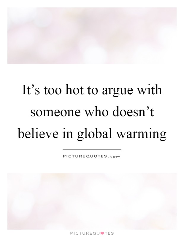 It's too hot to argue with someone who doesn't believe in global warming Picture Quote #1