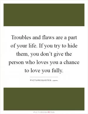 Troubles and flaws are a part of your life. If you try to hide them, you don’t give the person who loves you a chance to love you fully Picture Quote #1