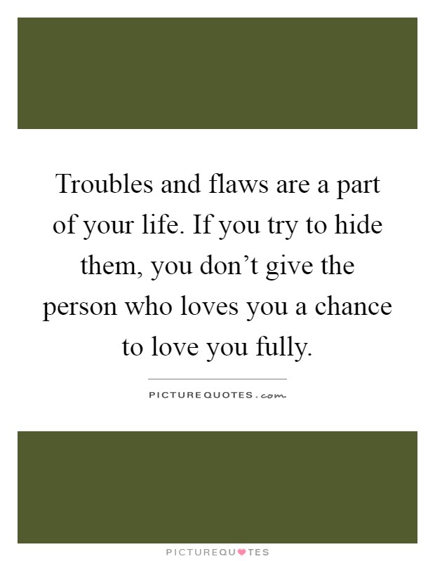 Troubles and flaws are a part of your life. If you try to hide them, you don't give the person who loves you a chance to love you fully Picture Quote #1