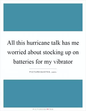 All this hurricane talk has me worried about stocking up on batteries for my vibrator Picture Quote #1