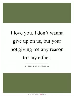 I love you. I don’t wanna give up on us, but your not giving me any reason to stay either Picture Quote #1