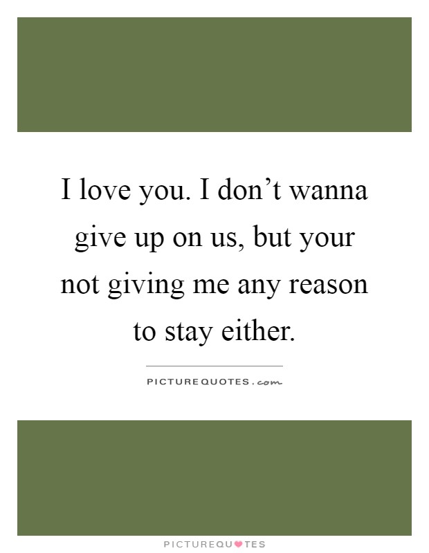 I love you. I don't wanna give up on us, but your not giving me any reason to stay either Picture Quote #1