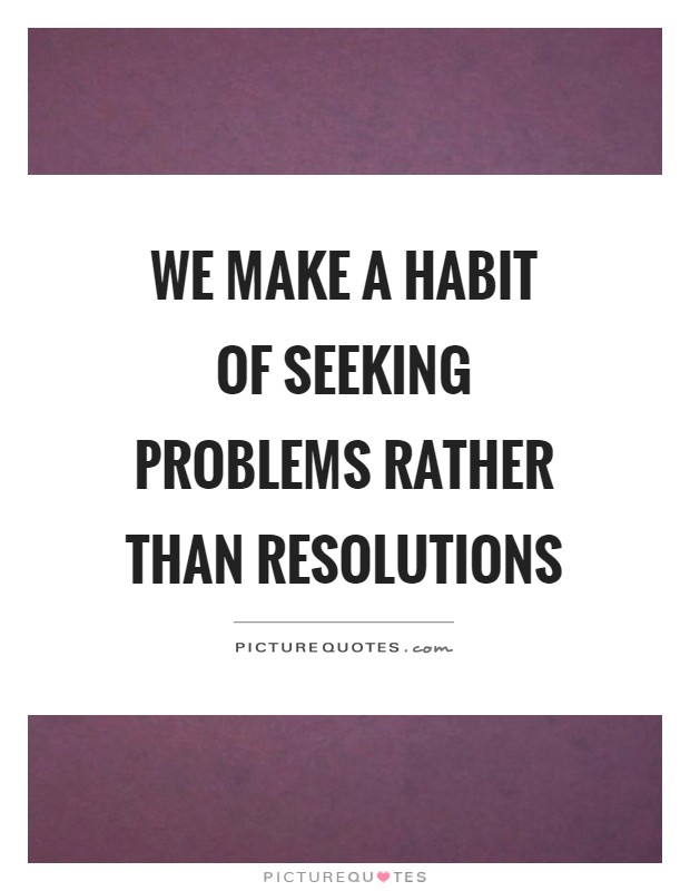 We make a habit of seeking problems rather than resolutions Picture Quote #1