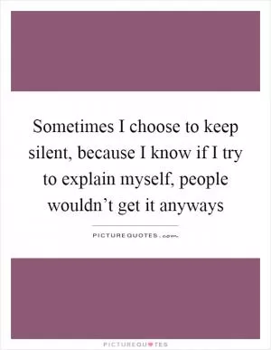 Sometimes I choose to keep silent, because I know if I try to explain myself, people wouldn’t get it anyways Picture Quote #1