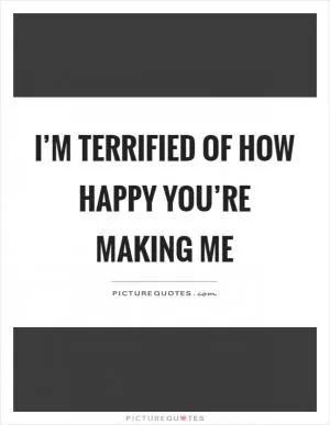 I’m terrified of how happy you’re making me Picture Quote #1