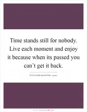 Time stands still for nobody. Live each moment and enjoy it because when its passed you can’t get it back Picture Quote #1