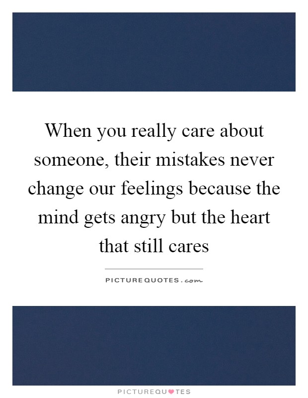 When you really care about someone, their mistakes never change our feelings because the mind gets angry but the heart that still cares Picture Quote #1