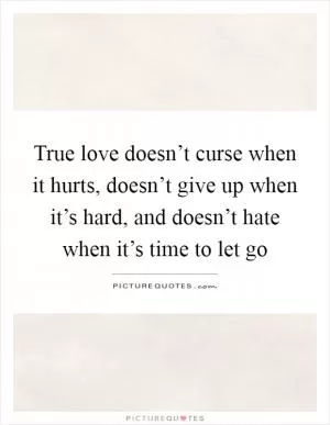 True love doesn’t curse when it hurts, doesn’t give up when it’s hard, and doesn’t hate when it’s time to let go Picture Quote #1