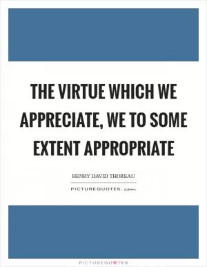 The virtue which we appreciate, we to some extent appropriate Picture Quote #1
