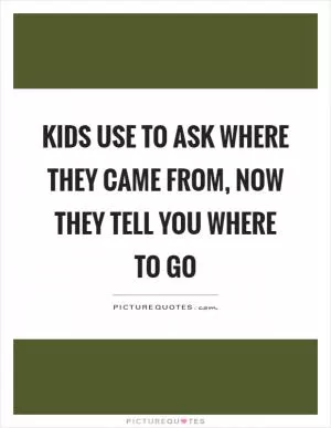 Kids use to ask where they came from, now they tell you where to go Picture Quote #1