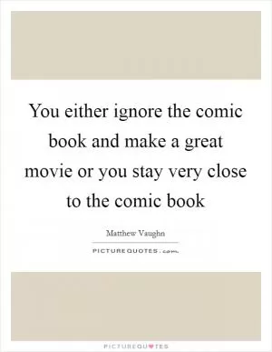 You either ignore the comic book and make a great movie or you stay very close to the comic book Picture Quote #1