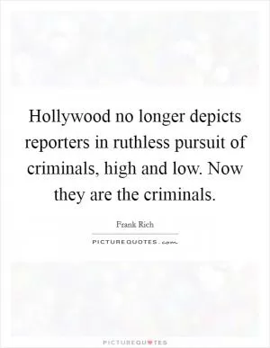 Hollywood no longer depicts reporters in ruthless pursuit of criminals, high and low. Now they are the criminals Picture Quote #1