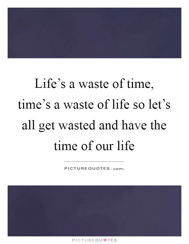 Life's a waste of time, time's a waste of life so let's all get wasted and have the time of our life Picture Quote #1