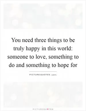 You need three things to be truly happy in this world: someone to love, something to do and something to hope for Picture Quote #1