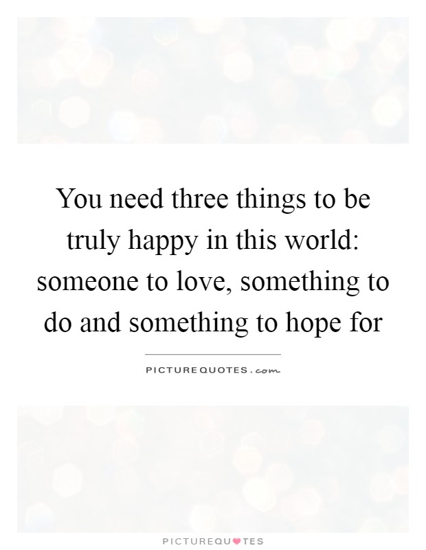 You need three things to be truly happy in this world: someone to love, something to do and something to hope for Picture Quote #1