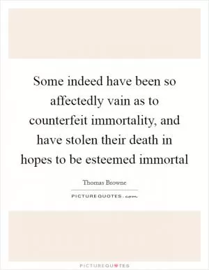 Some indeed have been so affectedly vain as to counterfeit immortality, and have stolen their death in hopes to be esteemed immortal Picture Quote #1