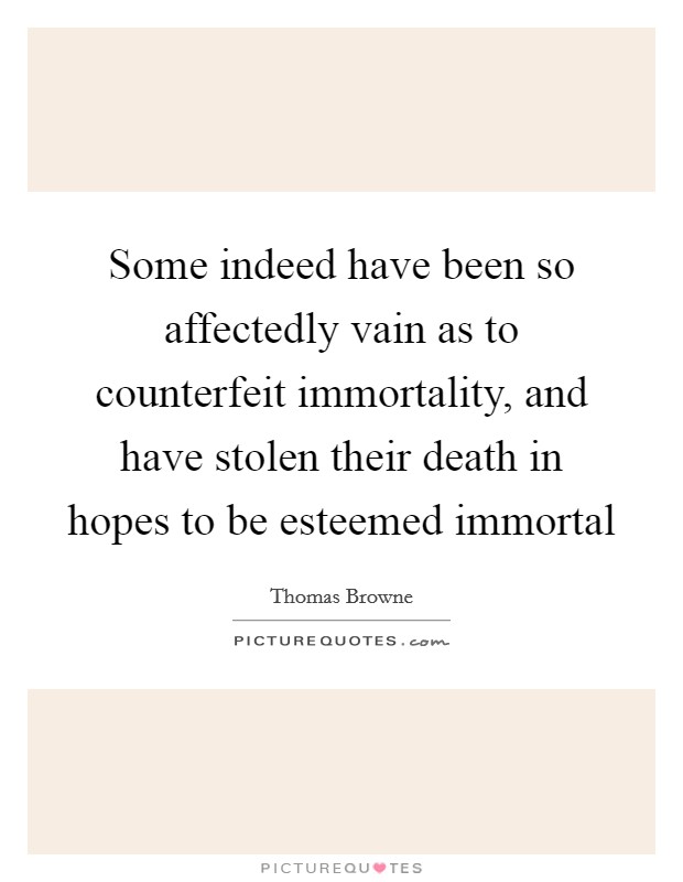 Some indeed have been so affectedly vain as to counterfeit immortality, and have stolen their death in hopes to be esteemed immortal Picture Quote #1