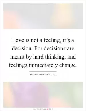 Love is not a feeling, it’s a decision. For decisions are meant by hard thinking, and feelings immediately change Picture Quote #1