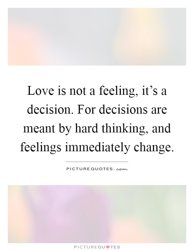 Love is not a feeling, it's a decision. For decisions are meant by hard thinking, and feelings immediately change Picture Quote #1