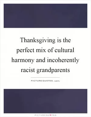 Thanksgiving is the perfect mix of cultural harmony and incoherently racist grandparents Picture Quote #1