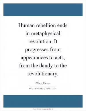 Human rebellion ends in metaphysical revolution. It progresses from appearances to acts, from the dandy to the revolutionary Picture Quote #1