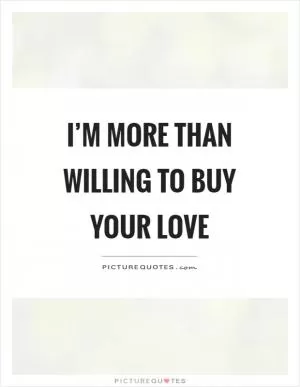 I’m more than willing to buy your love Picture Quote #1