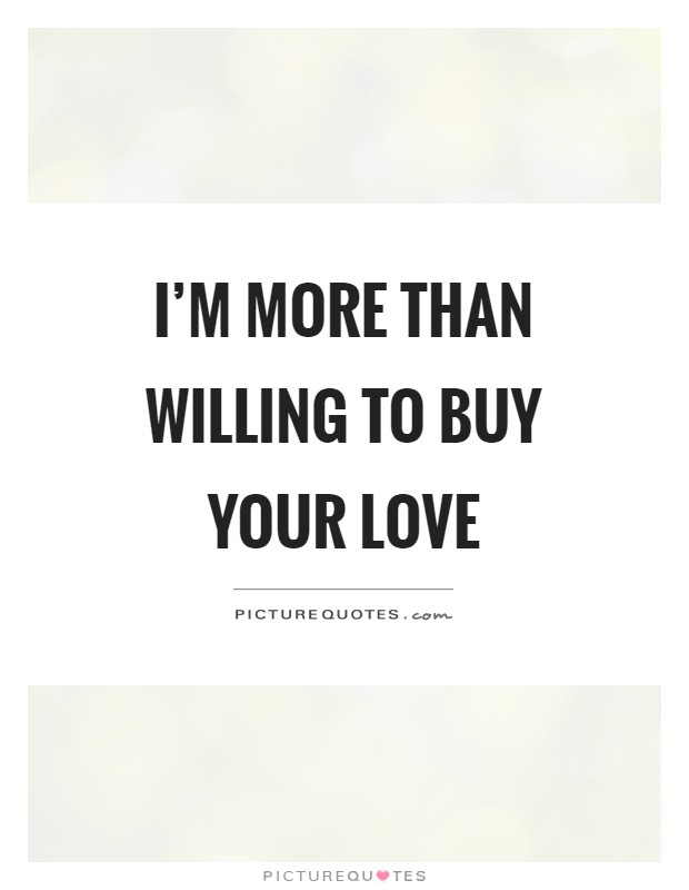 I'm more than willing to buy your love Picture Quote #1