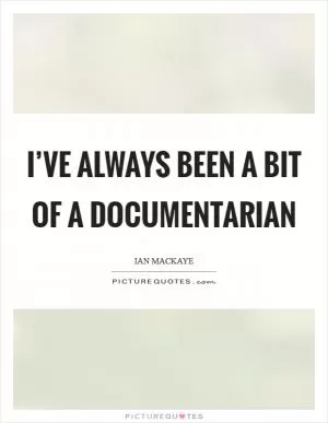 I’ve always been a bit of a documentarian Picture Quote #1