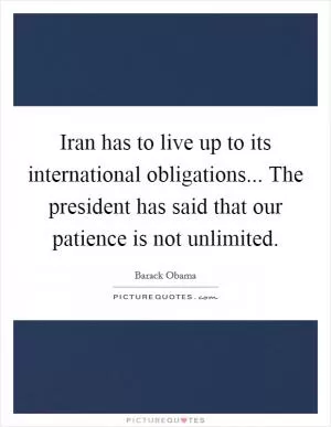 Iran has to live up to its international obligations... The president has said that our patience is not unlimited Picture Quote #1