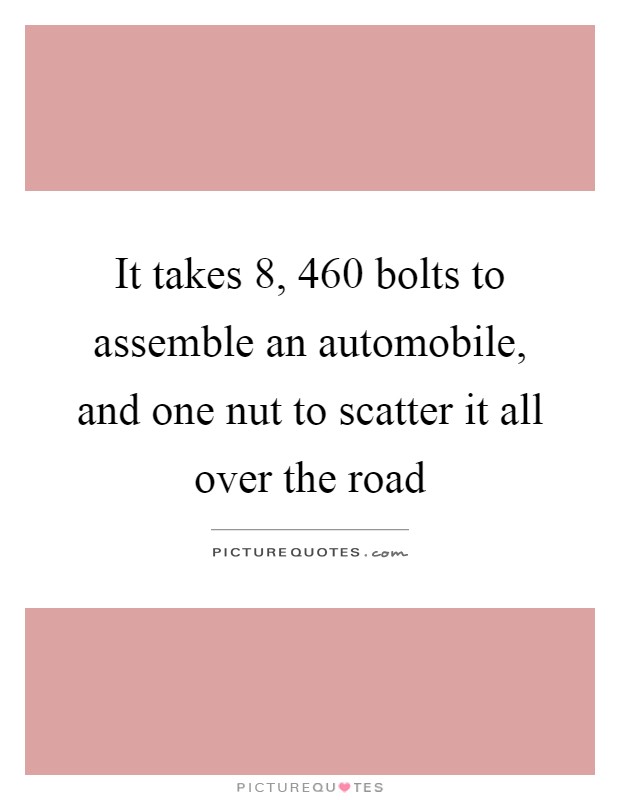 It takes 8, 460 bolts to assemble an automobile, and one nut to scatter it all over the road Picture Quote #1