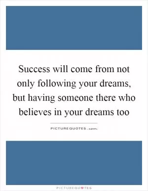 Success will come from not only following your dreams, but having someone there who believes in your dreams too Picture Quote #1